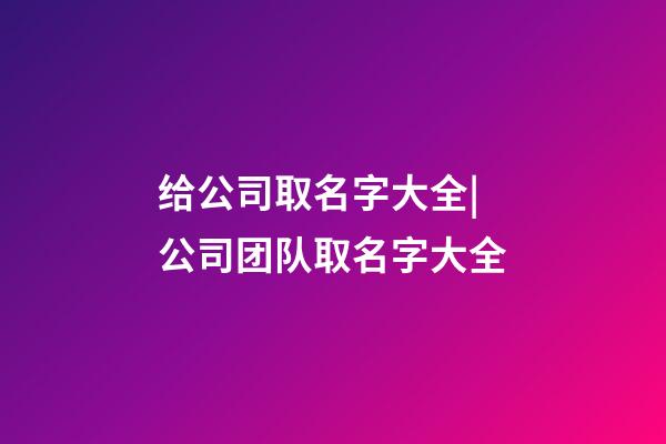 给公司取名字大全|公司团队取名字大全-第1张-公司起名-玄机派
